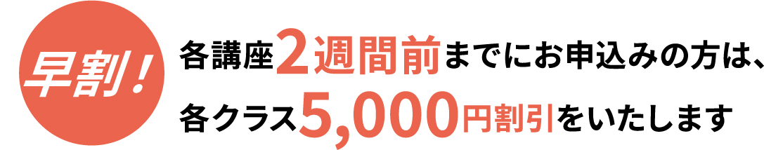 早割！各講座2週間前までにお申し込みの方は、各クラス5,000円割引をいたします